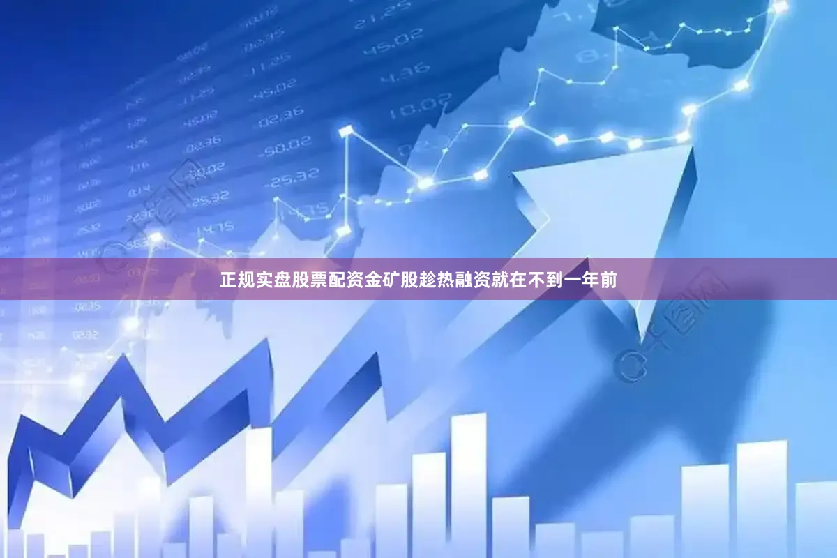 正规实盘股票配资　　金矿股趁热融资　　就在不到一年前