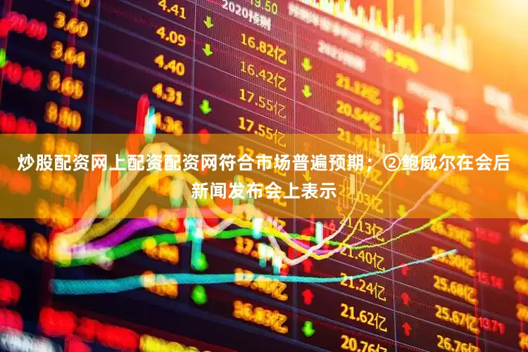 炒股配资网上配资配资网符合市场普遍预期；②鲍威尔在会后新闻发布会上表示