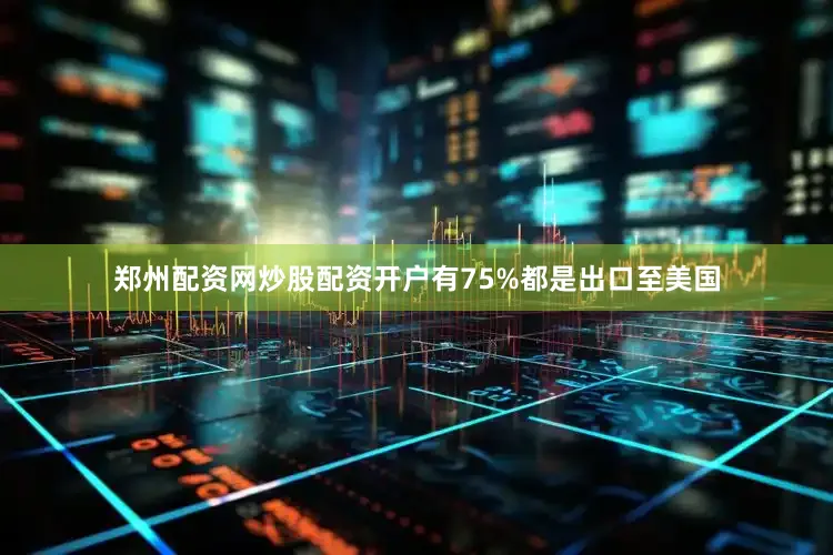郑州配资网炒股配资开户有75%都是出口至美国
