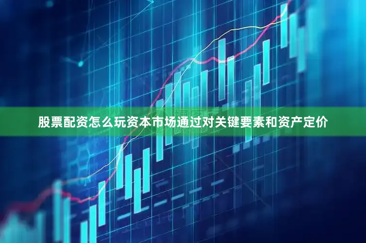 股票配资怎么玩资本市场通过对关键要素和资产定价