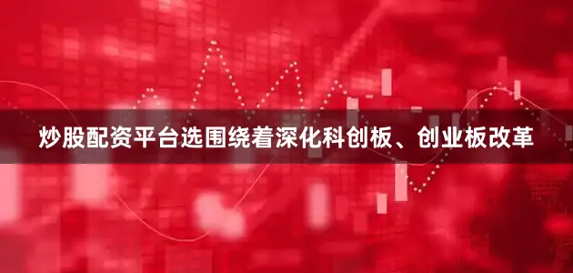 炒股配资平台选围绕着深化科创板、创业板改革