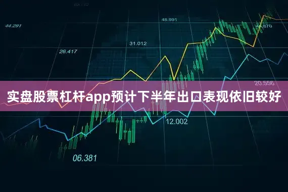 实盘股票杠杆app预计下半年出口表现依旧较好