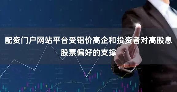 配资门户网站平台受铝价高企和投资者对高股息股票偏好的支撑