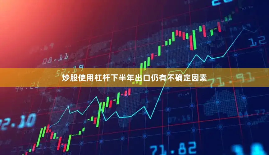 炒股使用杠杆下半年出口仍有不确定因素