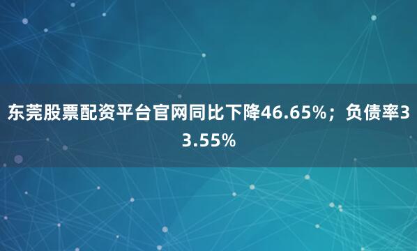 东莞股票配资平台官网同比下降46.65%；负债率33.55%