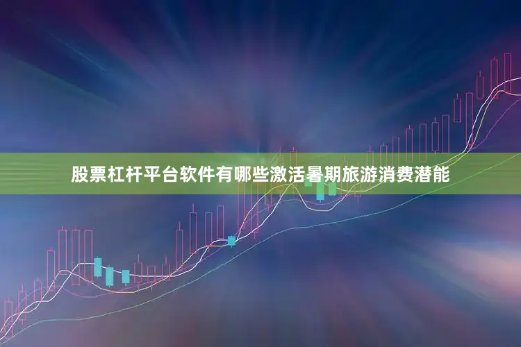 股票杠杆平台软件有哪些激活暑期旅游消费潜能
