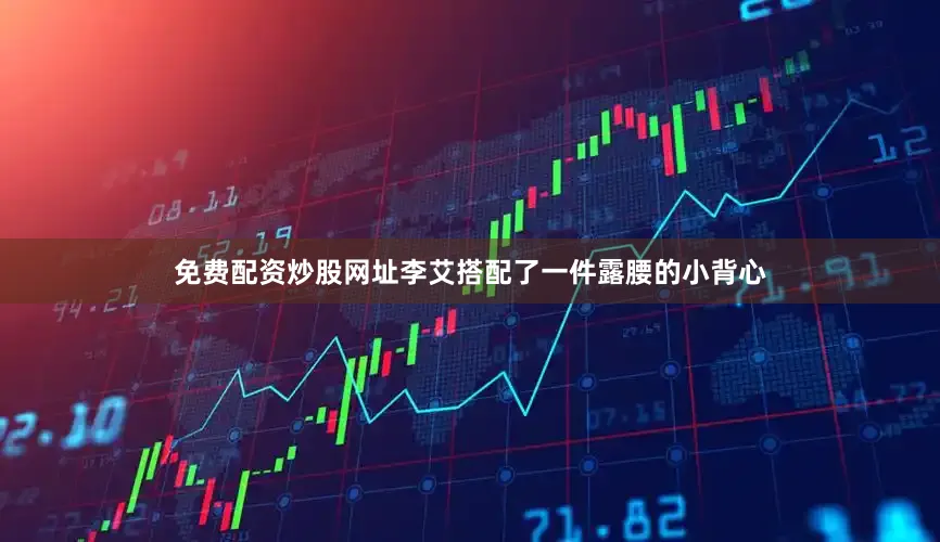 免费配资炒股网址李艾搭配了一件露腰的小背心