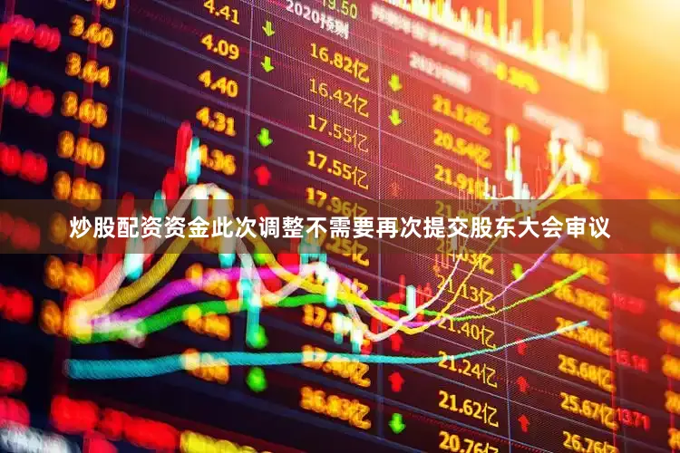 炒股配资资金　　此次调整不需要再次提交股东大会审议