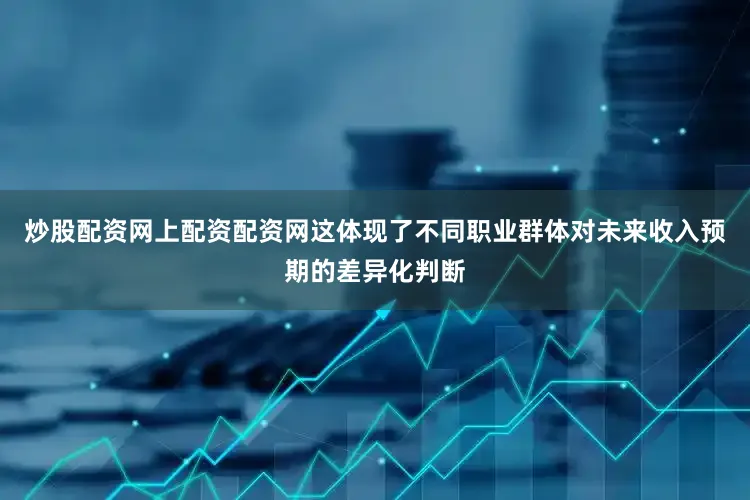 炒股配资网上配资配资网这体现了不同职业群体对未来收入预期的差异化判断