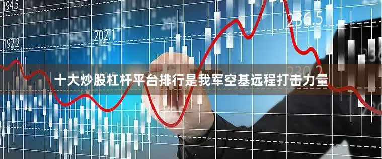 十大炒股杠杆平台排行是我军空基远程打击力量