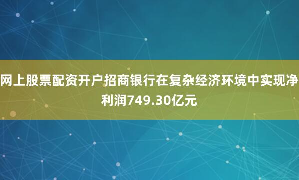 网上股票配资开户招商银行在复杂经济环境中实现净利润749.30亿元