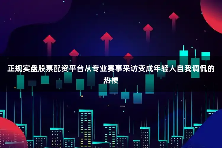 正规实盘股票配资平台从专业赛事采访变成年轻人自我调侃的热梗