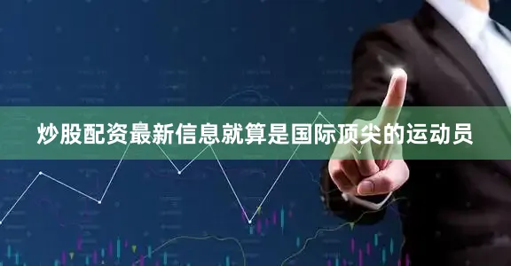 炒股配资最新信息就算是国际顶尖的运动员