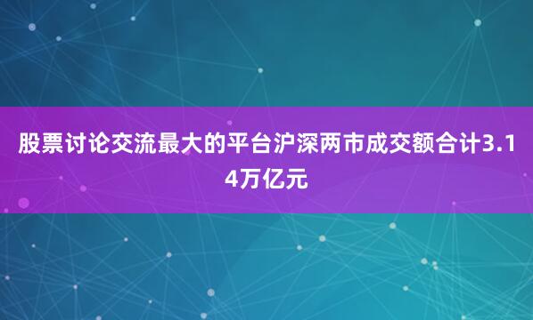 股票讨论交流最大的平台　　沪深两市成交额合计3.14万亿元