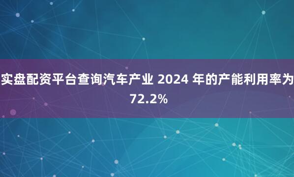 实盘配资平台查询汽车产业 2024 年的产能利用率为 72.2%