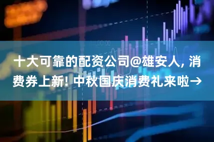 十大可靠的配资公司@雄安人, 消费券上新! 中秋国庆消费礼来啦→