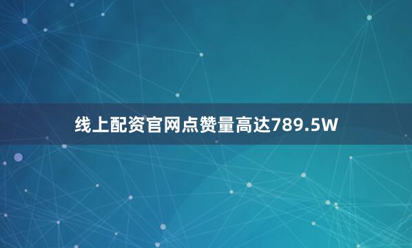 线上配资官网点赞量高达789.5W