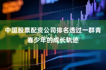 中国股票配资公司排名透过一群青春少年的成长轨迹