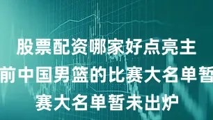 股票配资哪家好点亮主场！目前中国男篮的比赛大名单暂未出炉