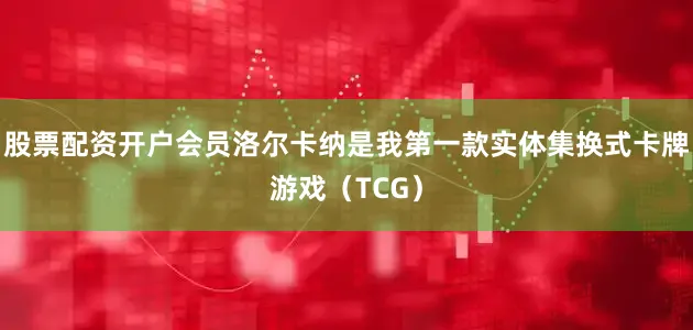 股票配资开户会员洛尔卡纳是我第一款实体集换式卡牌游戏（TCG）