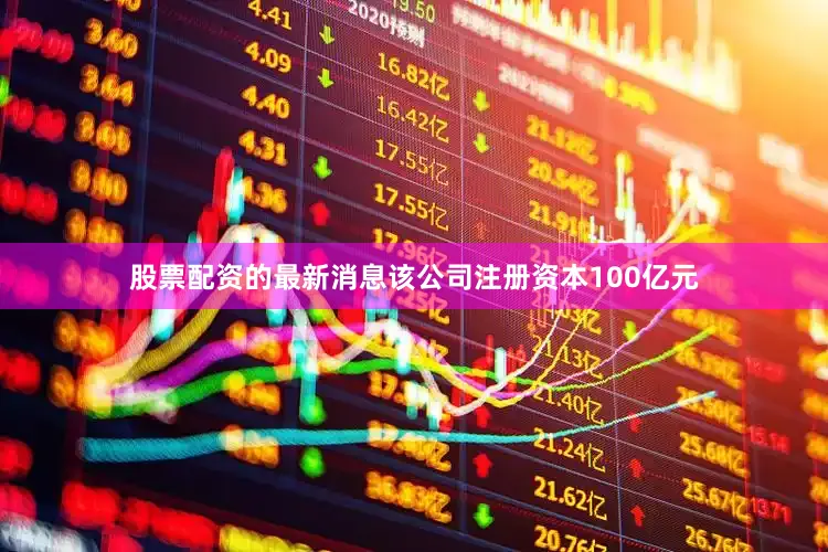 股票配资的最新消息该公司注册资本100亿元