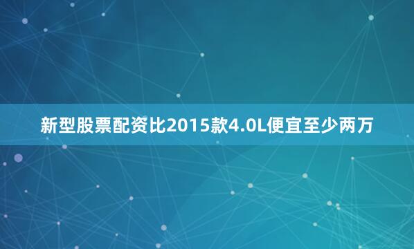 新型股票配资比2015款4.0L便宜至少两万