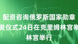 配资咨询俄罗斯国家勋章颁发仪式24日在克里姆林宫举行