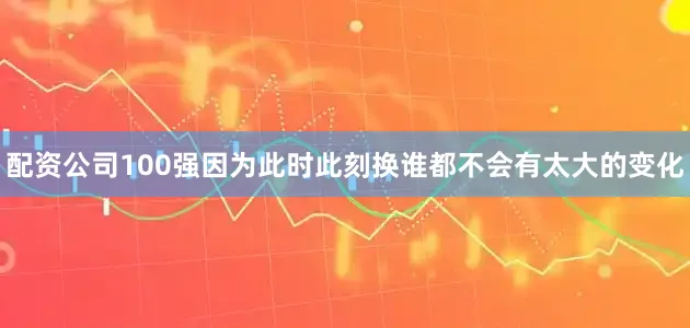 配资公司100强因为此时此刻换谁都不会有太大的变化