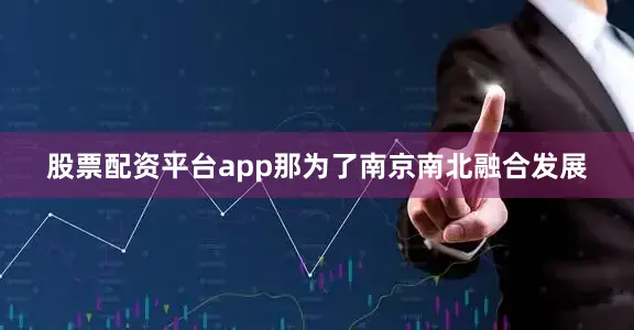 股票配资平台app那为了南京南北融合发展