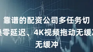 靠谱的配资公司多任务切换零延迟、4K视频拖动无缓冲