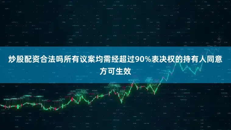 炒股配资合法吗所有议案均需经超过90%表决权的持有人同意方可生效