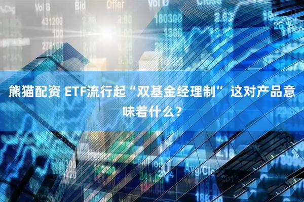 熊猫配资 ETF流行起“双基金经理制” 这对产品意味着什么？