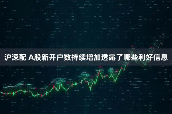 沪深配 A股新开户数持续增加透露了哪些利好信息