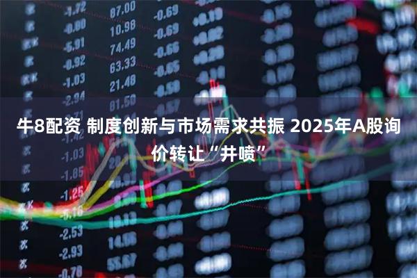 牛8配资 制度创新与市场需求共振 2025年A股询价转让“井喷”