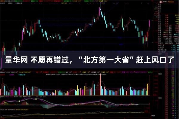 量华网 不愿再错过，“北方第一大省”赶上风口了