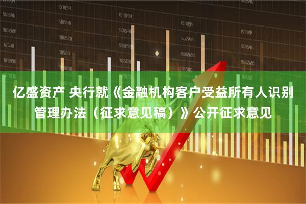 亿盛资产 央行就《金融机构客户受益所有人识别管理办法（征求意见稿）》公开征求意见