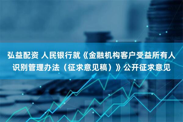 弘益配资 人民银行就《金融机构客户受益所有人识别管理办法（征求意见稿）》公开征求意见