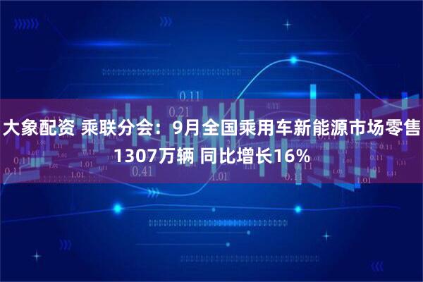 大象配资 乘联分会：9月全国乘用车新能源市场零售1307万辆 同比增长16%