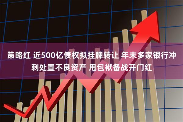 策略红 近500亿债权拟挂牌转让 年末多家银行冲刺处置不良资产 甩包袱备战开门红