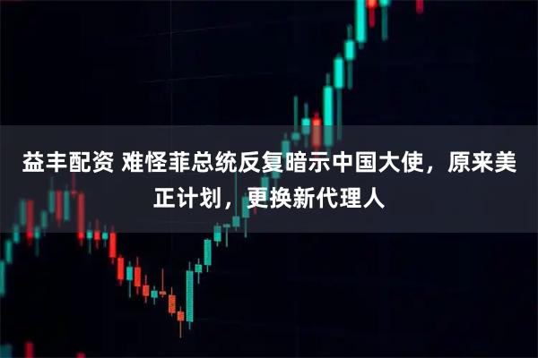 益丰配资 难怪菲总统反复暗示中国大使，原来美正计划，更换新代理人