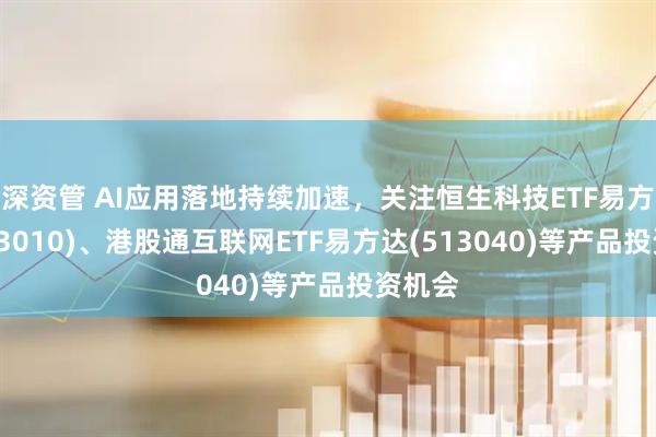 深资管 AI应用落地持续加速，关注恒生科技ETF易方达(513010)、港股通互联网ETF易方达(513040)等产品投资机会