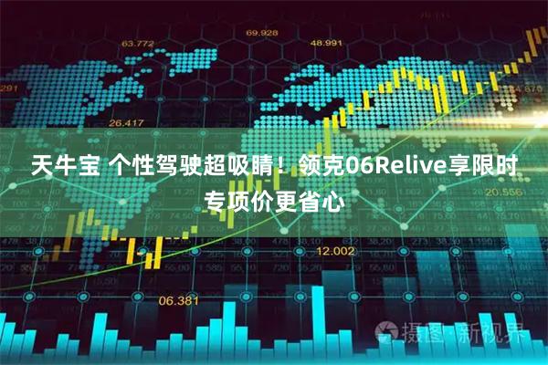 天牛宝 个性驾驶超吸睛！领克06Relive享限时专项价更省心