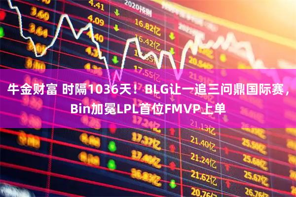 牛金财富 时隔1036天！BLG让一追三问鼎国际赛，Bin加冕LPL首位FMVP上单