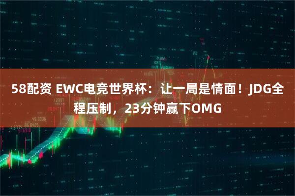 58配资 EWC电竞世界杯:让一局是情面!JDG全程压制,23分钟赢下OMG
