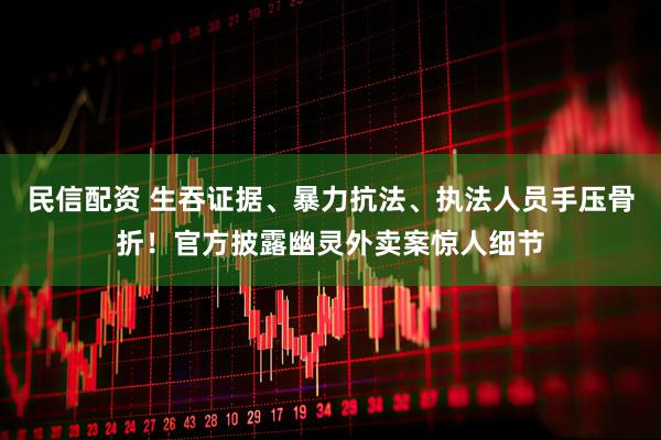 民信配资 生吞证据、暴力抗法、执法人员手压骨折！官方披露幽灵外卖案惊人细节