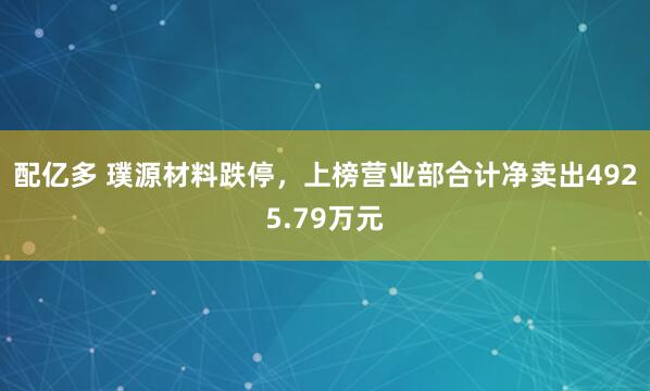 配亿多 璞源材料跌停，上榜营业部合计净卖出4925.79万元