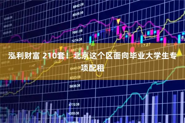 泓利财富 210套！北京这个区面向毕业大学生专项配租