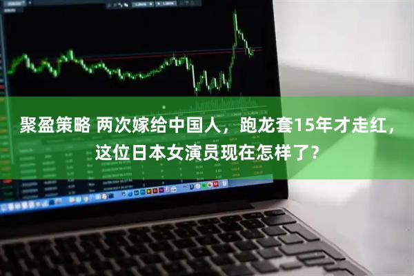 聚盈策略 两次嫁给中国人，跑龙套15年才走红，这位日本女演员现在怎样了？
