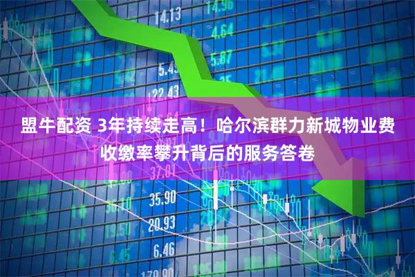 盟牛配资 3年持续走高！哈尔滨群力新城物业费收缴率攀升背后的服务答卷