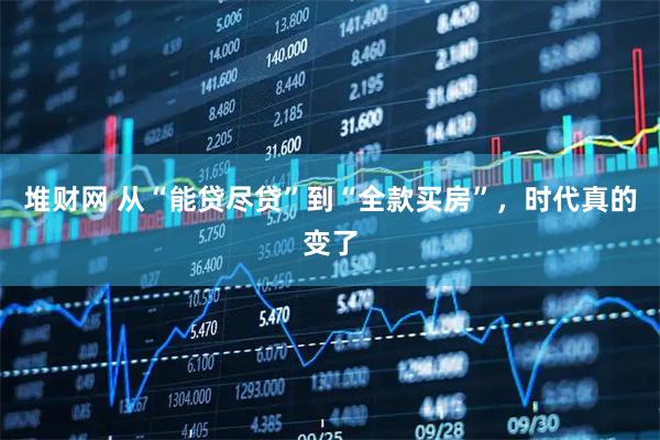 堆财网 从“能贷尽贷”到“全款买房”，时代真的变了